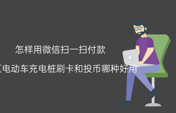 怎样用微信扫一扫付款 小区电动车充电桩刷卡和投币哪种好用？